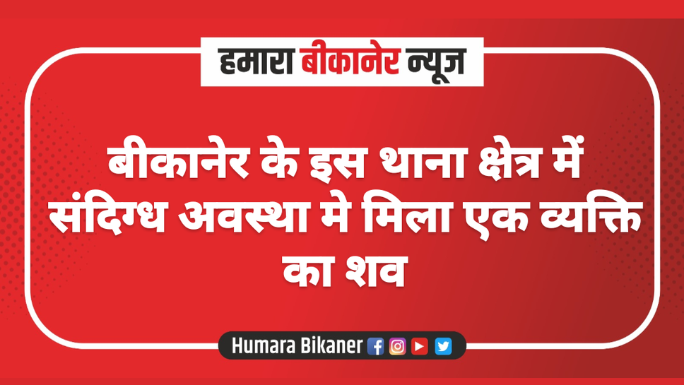 बीकानेर के इस थाना क्षेत्र में संदिग्ध अवस्था मे मिला एक व्यक्ति का शव