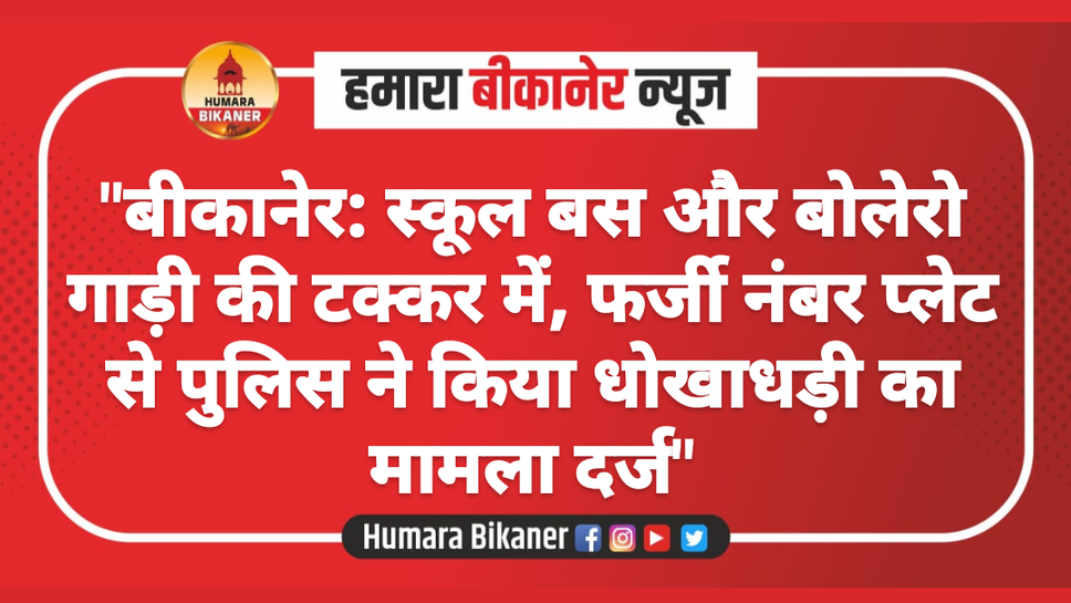 "बीकानेर: स्कूल बस और बोलेरो गाड़ी की टक्कर में, फर्जी नंबर प्लेट से पुलिस ने किया धोखाधड़ी का मामला दर्ज"