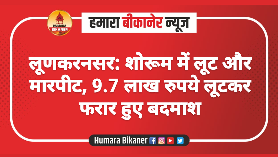 लूणकरनसर: शोरूम में लूट और मारपीट, 9.7 लाख रुपये लूटकर फरार हुए बदमाश