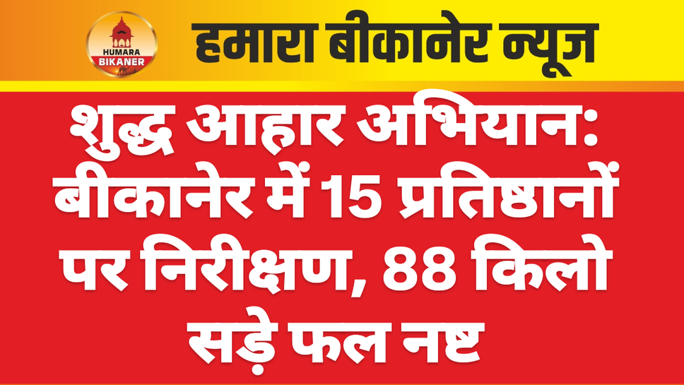 शुद्ध आहार अभियान: बीकानेर में 15 प्रतिष्ठानों पर निरीक्षण, 88 किलो सड़े फल नष्ट