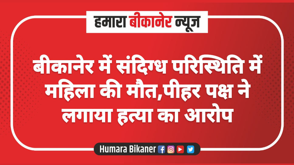 बीकानेर में संदिग्ध परिस्थिति में महिला की मौत,पीहर पक्ष ने लगाया हत्या का आरोप