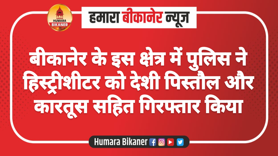 बीकानेर के इस क्षेत्र में पुलिस ने हिस्ट्रीशीटर को देशी पिस्तौल और कारतूस सहित गिरफ्तार किया