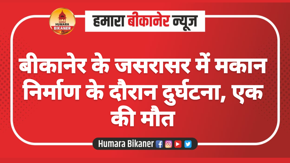 बीकानेर के जसरासर में मकान निर्माण के दौरान दुर्घटना, एक की मौत