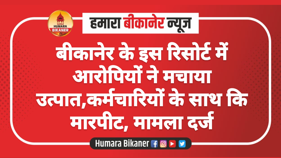 बीकानेर के इस रिसोर्ट में आरोपियों ने मचाया उत्पात,कर्मचारियों के साथ कि मारपीट, मामला दर्ज
