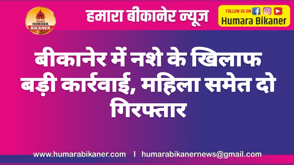 बीकानेर में नशे के खिलाफ बड़ी कार्रवाई, महिला समेत दो गिरफ्तार