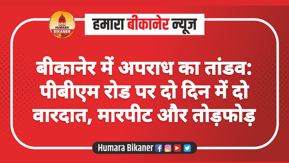 बीकानेर में अपराध का तांडव: पीबीएम रोड पर दो दिन में दो वारदात, मारपीट और तोड़फोड़