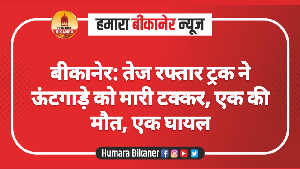 बीकानेर: तेज रफ्तार ट्रक ने ऊंटगाड़े को मारी टक्कर, एक की मौत, एक घायल