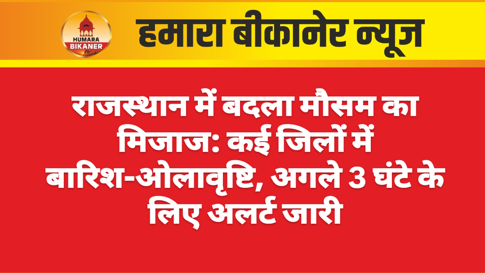 राजस्थान में बदला मौसम का मिजाज: कई जिलों में बारिश-ओलावृष्टि, अगले 3 घंटे के लिए अलर्ट जारी