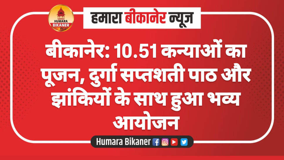 बीकानेर: 10.51 कन्याओं का पूजन, दुर्गा सप्तशती पाठ और झांकियों के साथ हुआ भव्य आयोजन