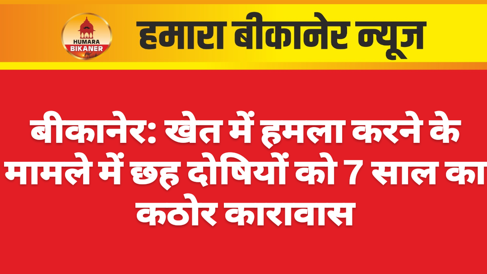 बीकानेर: खेत में हमला करने के मामले में छह दोषियों को 7 साल का कठोर कारावास