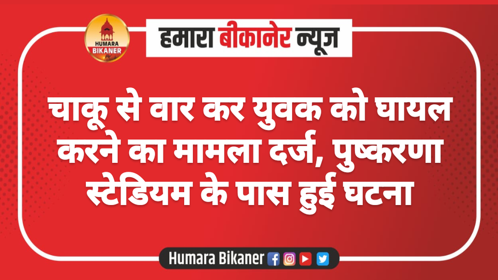 चाकू से वार कर युवक को घायल करने का मामला दर्ज, पुष्करणा स्टेडियम के पास हुई घटना