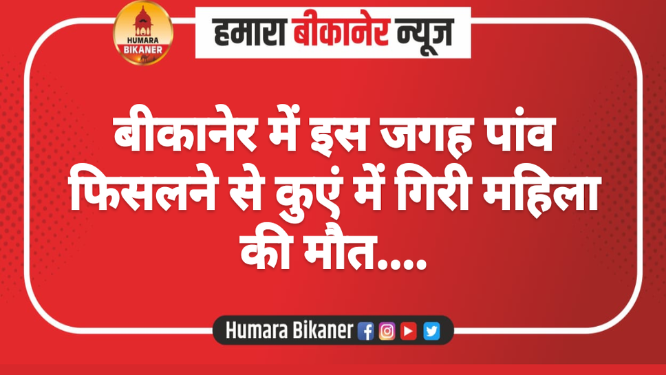 बीकानेर में इस जगह पांव फिसलने से कुएं में गिरी महिला की मौत....