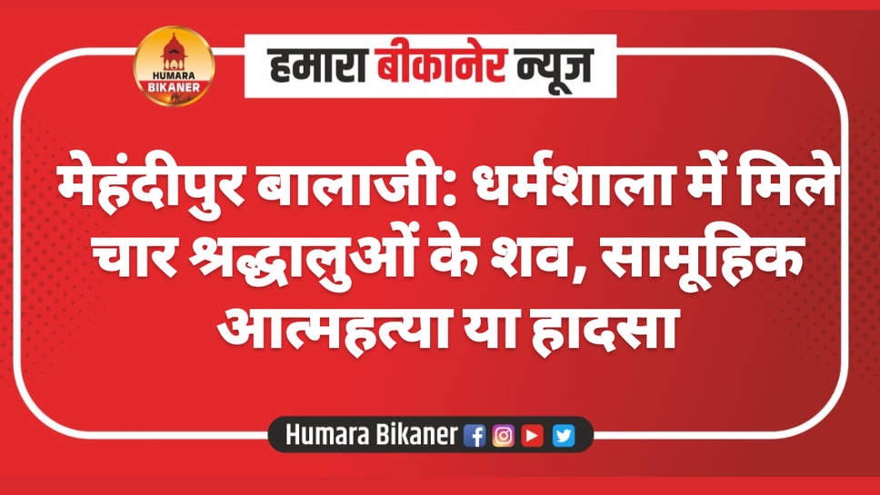 मेहंदीपुर बालाजी: धर्मशाला में मिले चार श्रद्धालुओं के शव, सामूहिक आत्महत्या या हादसा