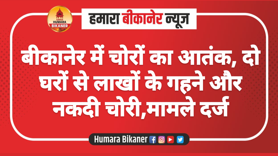 बीकानेर में चोरों का आतंक, दो घरों से लाखों के गहने और नकदी चोरी,मामले दर्ज