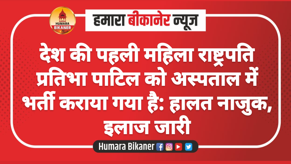 देश की पहली महिला राष्ट्रपति प्रतिभा पाटिल को अस्पताल में भर्ती कराया गया है: हालत नाजुक, इलाज जारी