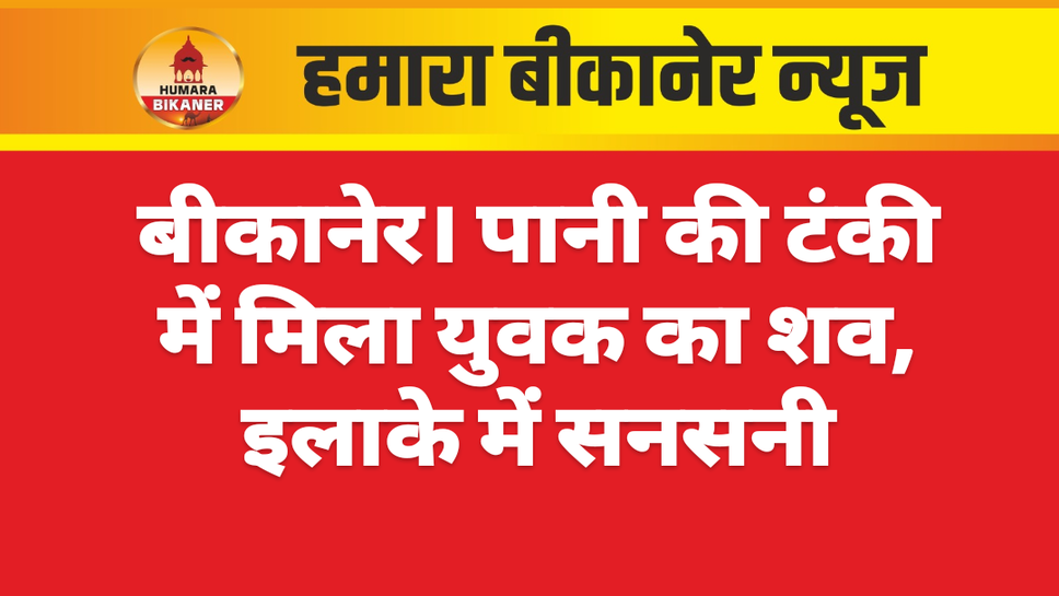 बीकानेर। पानी की टंकी में मिला युवक का शव, इलाके में सनसनी
