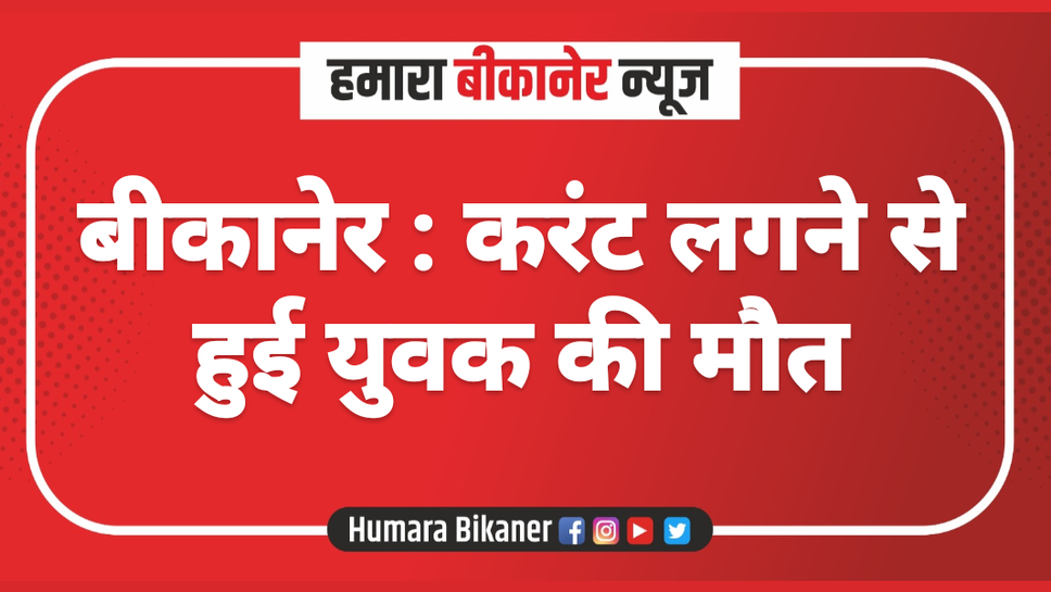 बीकानेर : करंट लगने सी हुई युवक की मौत