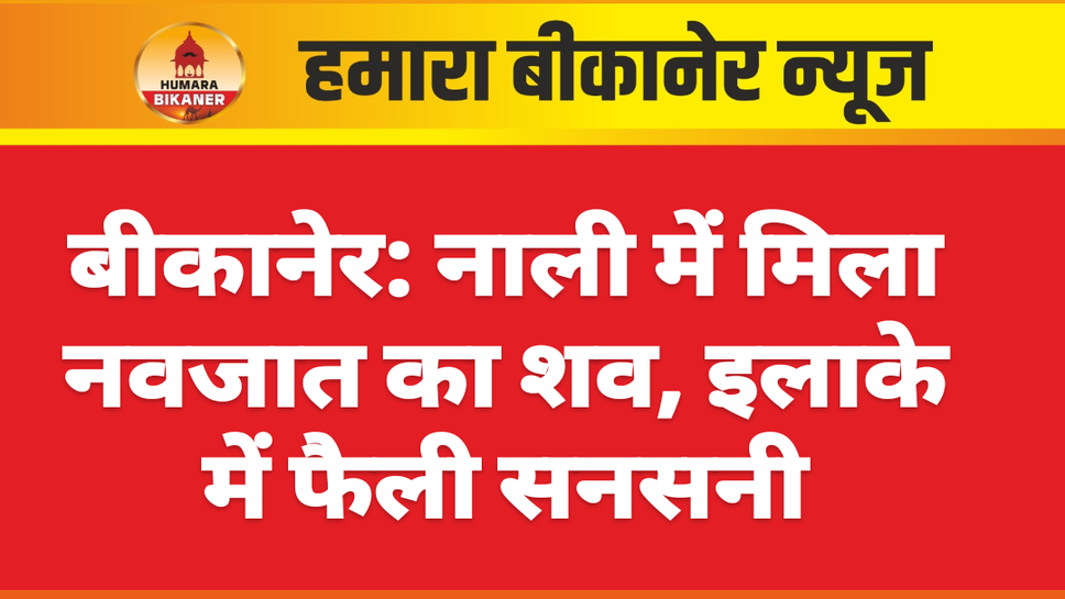 बीकानेर: नाली में मिला नवजात का शव, इलाके में फैली सनसनी