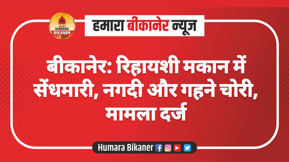 बीकानेर: रिहायशी मकान में सेंधमारी, नगदी और गहने चोरी, मामला दर्ज