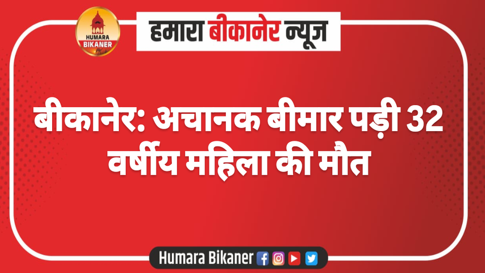 बीकानेर: अचानक बीमार पड़ी 32 वर्षीय महिला की मौत