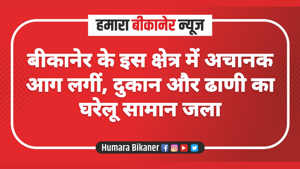 बीकानेर के इस क्षेत्र में अचानक आग लगीं, दुकान और ढाणी का घरेलू सामान जला