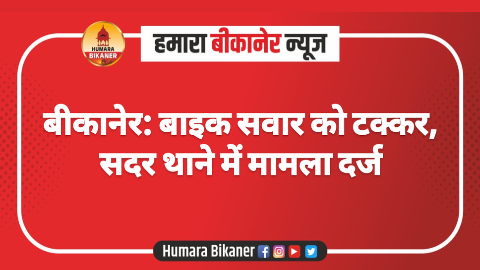 बीकानेर: बाइक सवार को टक्कर, सदर थाने में मामला दर्ज