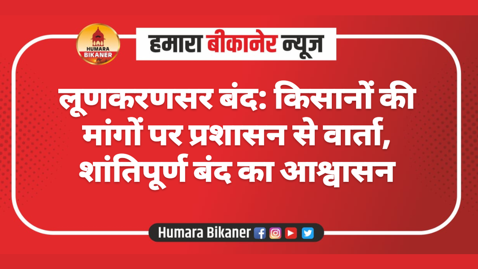लूणकरणसर बंद: किसानों की मांगों पर प्रशासन से वार्ता, शांतिपूर्ण बंद का आश्वासन