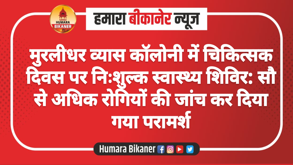 मुरलीधर व्यास कॉलोनी में चिकित्सक दिवस पर निःशुल्क स्वास्थ्य शिविर: सौ से अधिक रोगियों की जांच कर दिया गया परामर्श