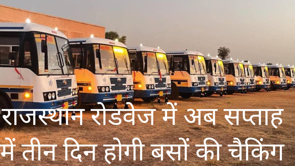 राजस्थान रोडवेज विभाग ने बसों की चैकिंग व्यवस्था में किया बदलाव ,अब सप्ताह में 3 दिन की जाएगी बसों की चैकिंग