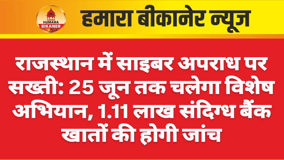 राजस्थान में साइबर अपराध पर सख्ती: 25 जून तक चलेगा विशेष अभियान, 1.11 लाख संदिग्ध बैंक खातों की होगी जांच