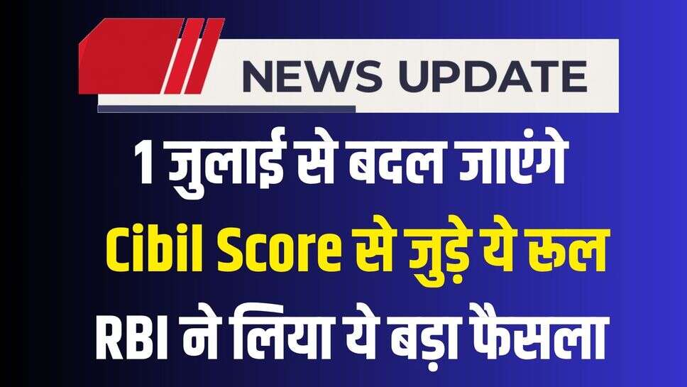 Cibil Score Rule: 1 जुलाई से बदल जाएंगे Cibil Score से जुड़े ये रूल, RBI ने लिया ये बड़ा फैसला