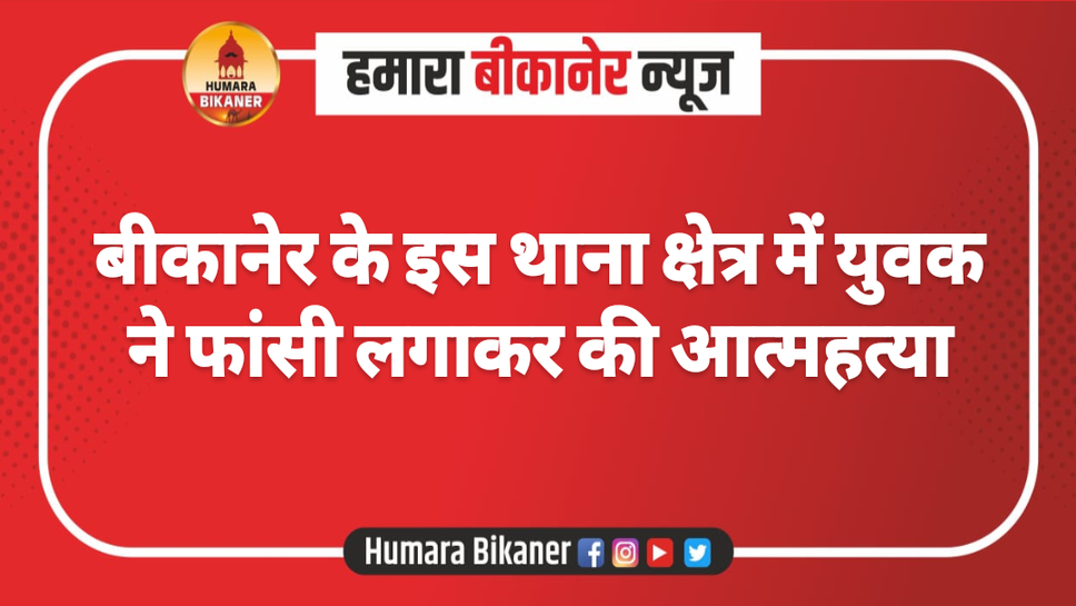बीकानेर के इस थाना क्षेत्र में युवक ने फांसी लगाकर की आत्महत्या