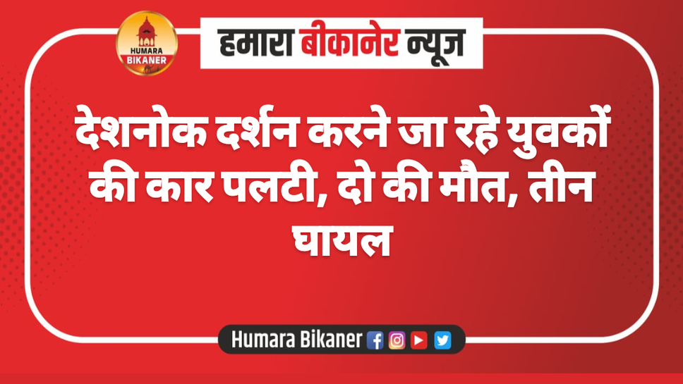 देशनोक दर्शन करने जा रहे युवकों की कार पलटी, दो की मौत, तीन घायल