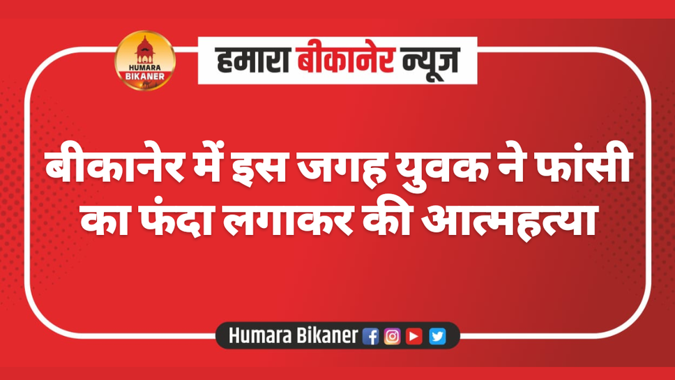 बीकानेर में इस जगह युवक ने फांसी का फंदा लगाकर की आत्महत्या