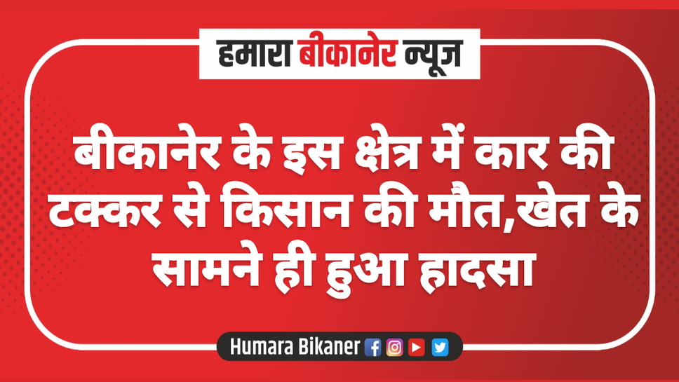 बीकानेर के इस क्षेत्र में कार की टक्कर से किसान की मौत,खेत के सामने ही हुआ हादसा