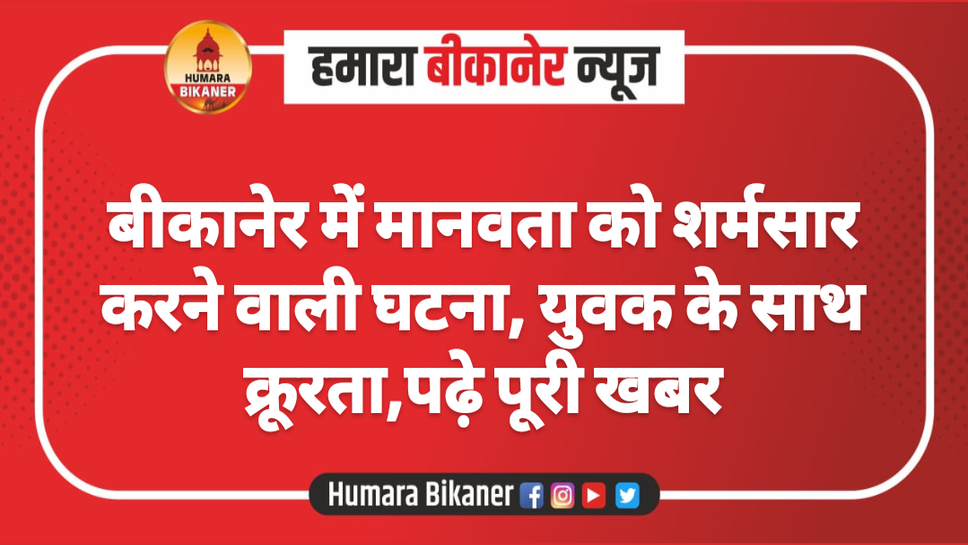 बीकानेर में मानवता को शर्मसार करने वाली घटना, युवक के साथ क्रूरता,पढ़े पूरी खबर