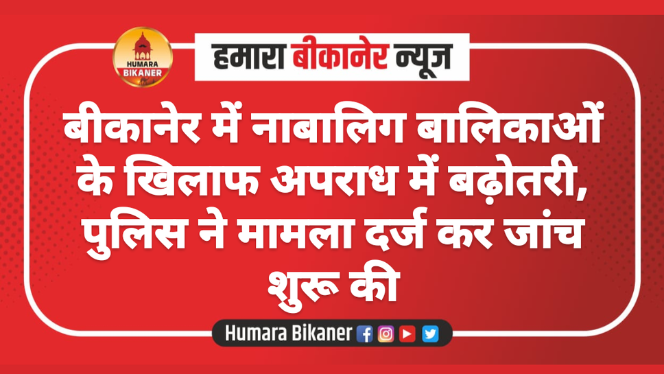 बीकानेर में नाबालिग बालिकाओं के खिलाफ अपराध में बढ़ोतरी, पुलिस ने मामला दर्ज कर जांच शुरू की
