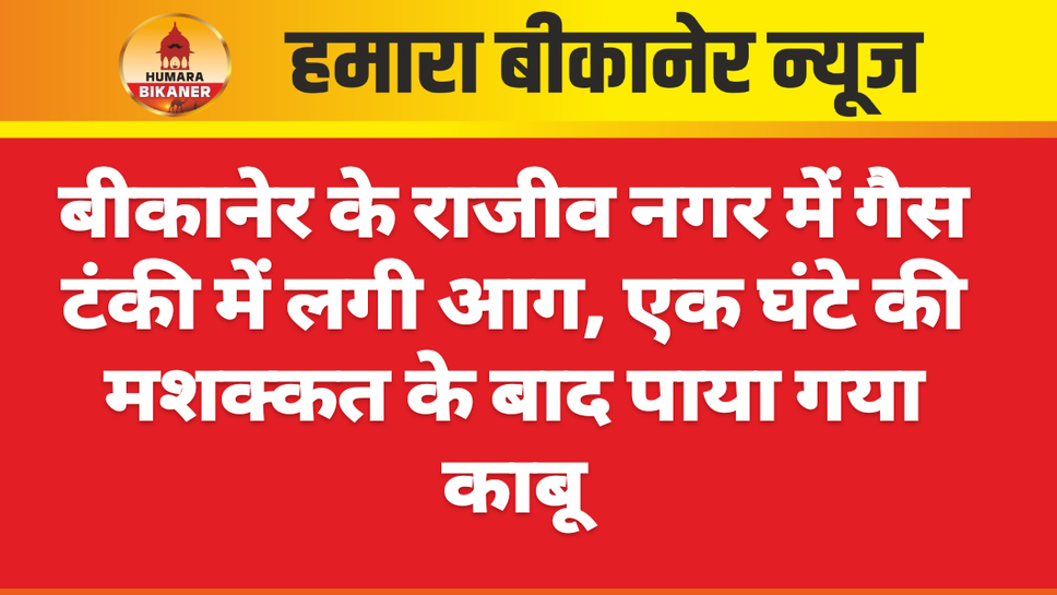 बीकानेर के राजीव नगर में गैस टंकी में लगी आग, एक घंटे की मशक्कत के बाद पाया गया काबू*