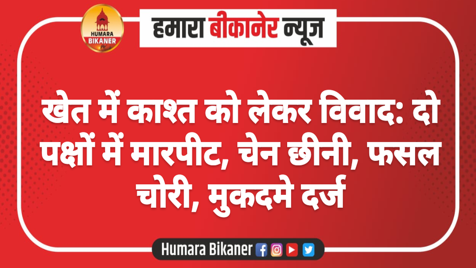 खेत में काश्त को लेकर विवाद: दो पक्षों में मारपीट, चेन छीनी, फसल चोरी, मुकदमे दर्ज