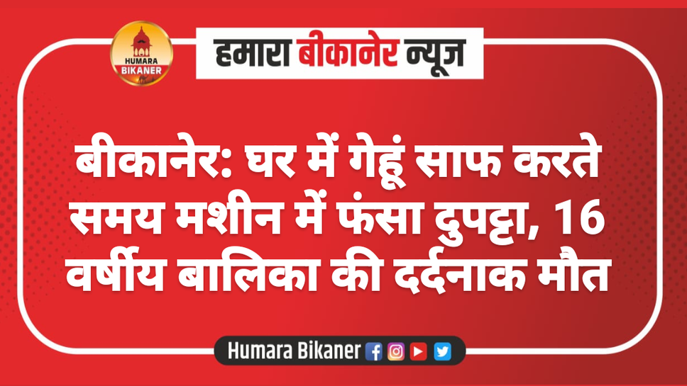 बीकानेर: घर में गेहूं साफ करते समय मशीन में फंसा दुपट्टा, 16 वर्षीय बालिका की दर्दनाक मौत