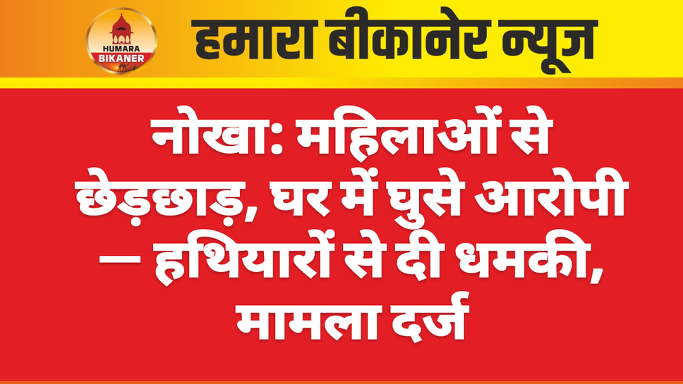 नोखा: महिलाओं से छेड़छाड़, घर में घुसे आरोपी — हथियारों से दी धमकी, मामला दर्ज