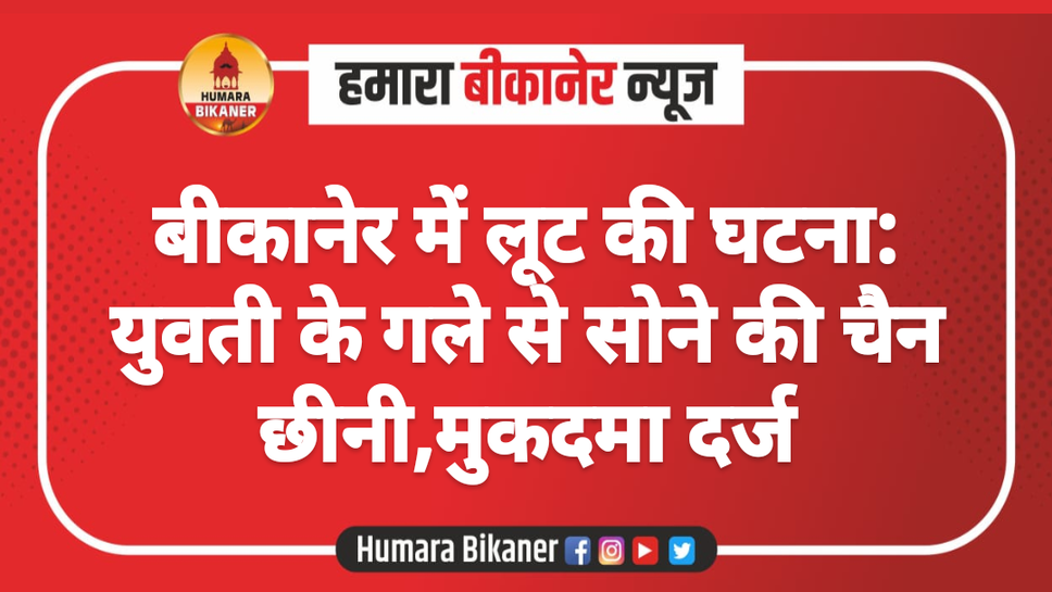 बीकानेर में लूट की घटना: युवती के गले से सोने की चैन छीनी,मुकदमा दर्ज