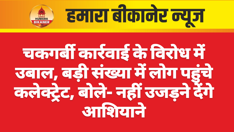 चकगर्बी कार्रवाई के विरोध में उबाल, बड़ी संख्या में लोग पहुंचे कलेक्ट्रेट, बोले- नहीं उजड़ने देंगे आशियाने