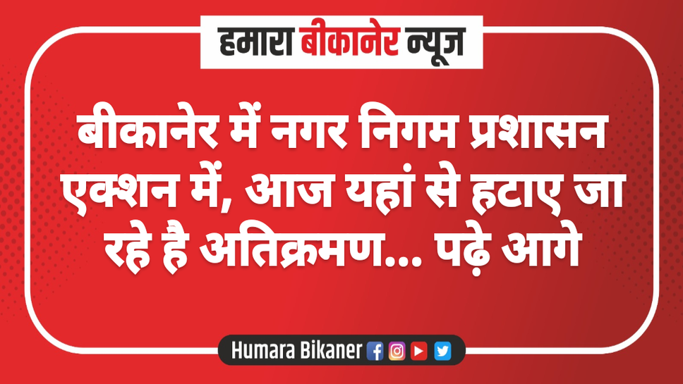 बीकानेर में नगर निगम प्रशासन एक्शन में, आज यहां से हटाए जा रहे है अतिक्रमण... पढ़े आगे