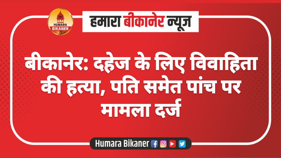 बीकानेर: दहेज के लिए विवाहिता की हत्या, पति समेत पांच पर मामला दर्ज