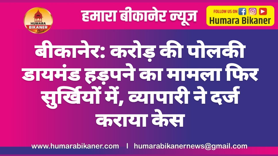 बीकानेर: करोड़ की पोलकी डायमंड हड़पने का मामला फिर सुर्खियों में, व्यापारी ने दर्ज कराया केस