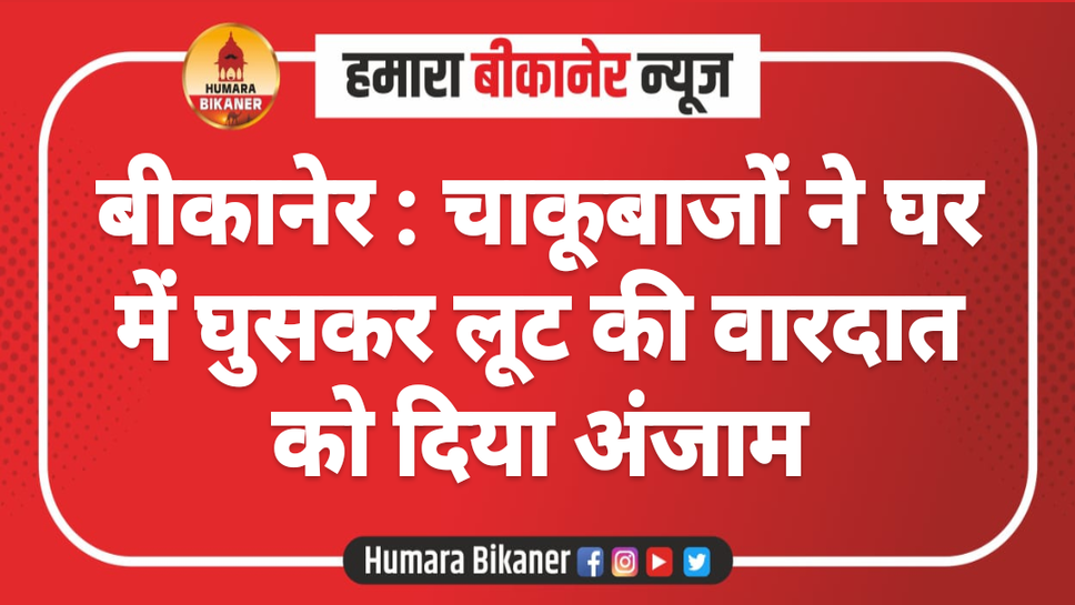 बीकानेर : चाकूबाजों ने घर में घुसकर लूट की वारदात को दिया अंजाम