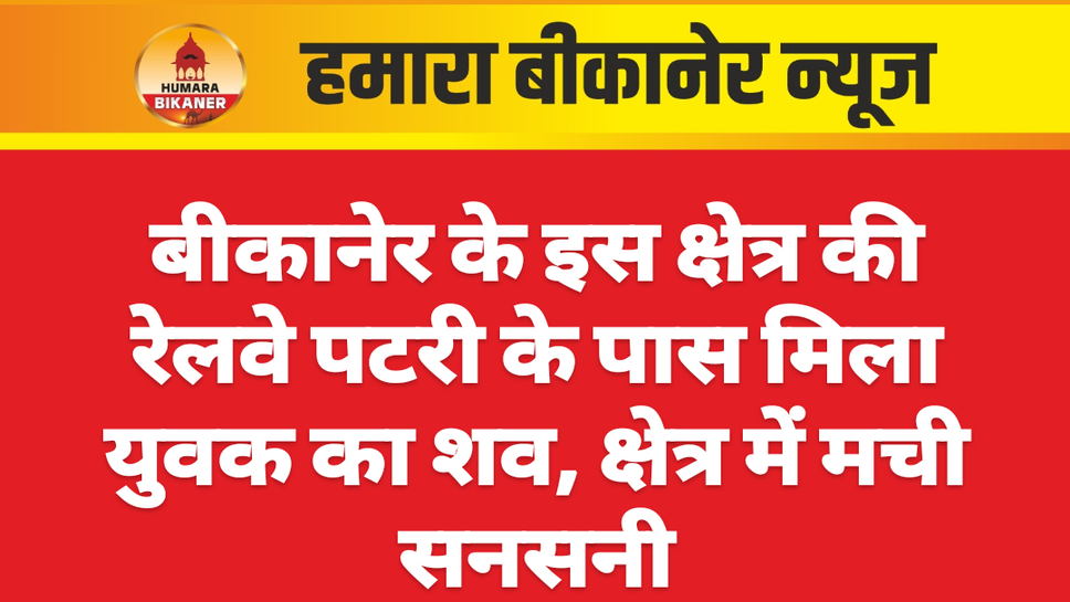 बीकानेर के इस क्षेत्र की रेलवे पटरी के पास मिला युवक का शव, क्षेत्र में मची सनसनी