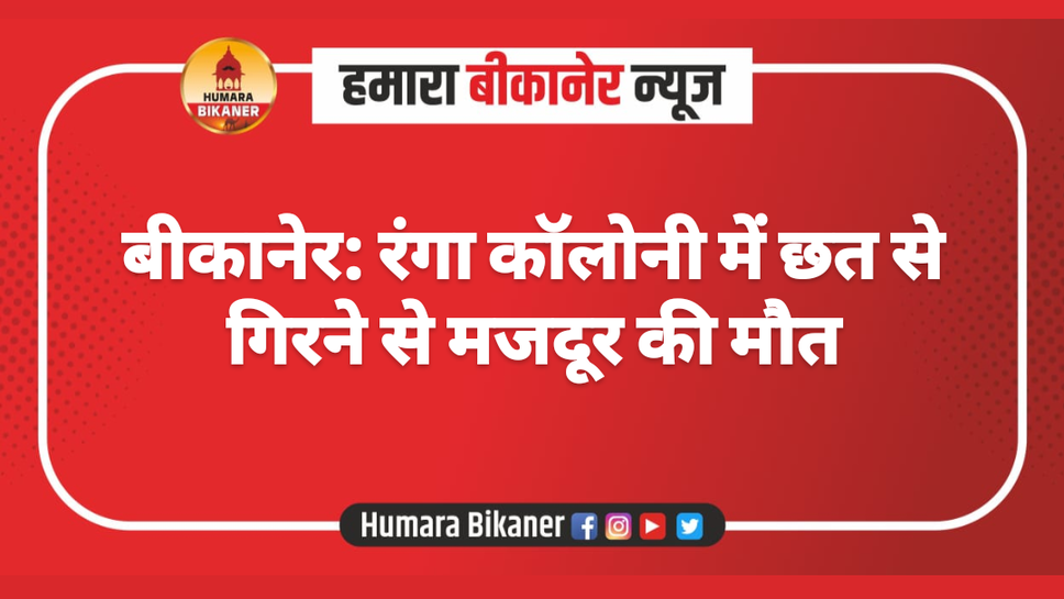 बीकानेर: रंगा कॉलोनी में छत से गिरने से मजदूर की मौत