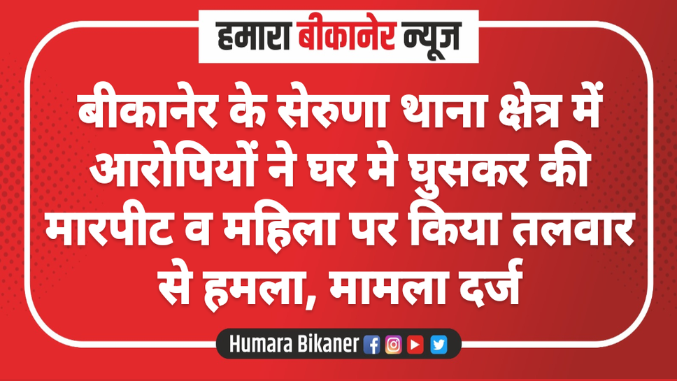 बीकानेर के सेरुणा थाना क्षेत्र में आरोपियों ने घर मे घुसकर की मारपीट व महिला पर किया तलवार से हमला, मामला दर्ज